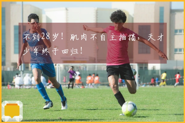 不到28岁！肌肉不自主抽搐，天才少年终于回归！