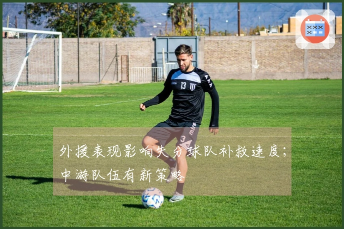 外援表现影响失分球队补救速度；中游队伍有新策略