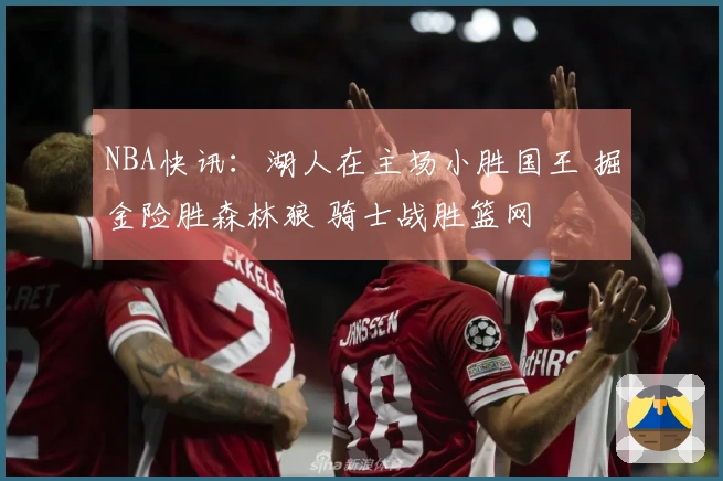 NBA快讯：湖人在主场小胜国王 掘金险胜森林狼 骑士战胜篮网