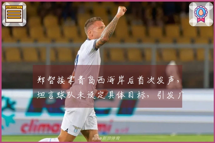 郑智接掌青岛西海岸后首次发声，坦言球队未设定具体目标，引发广泛讨论