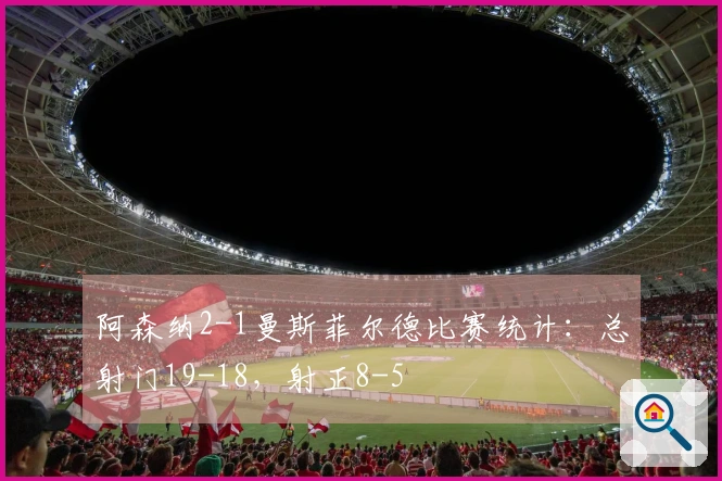 阿森纳2-1曼斯菲尔德比赛统计：总射门19-18，射正8-5