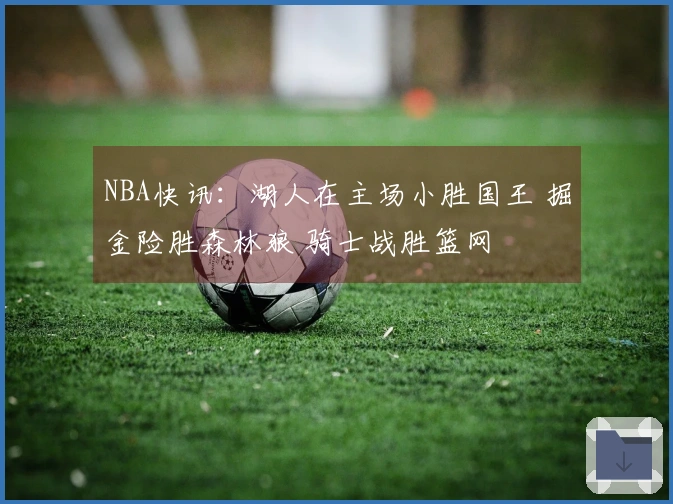 NBA快讯：湖人在主场小胜国王 掘金险胜森林狼 骑士战胜篮网