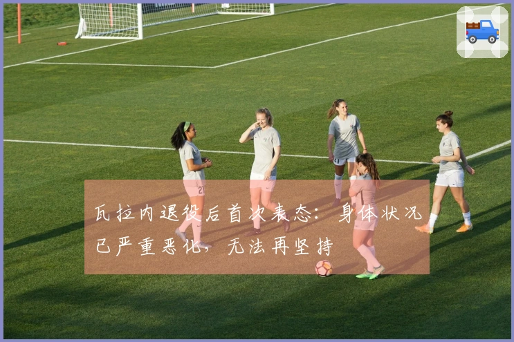 瓦拉内退役后首次表态：身体状况已严重恶化，无法再坚持