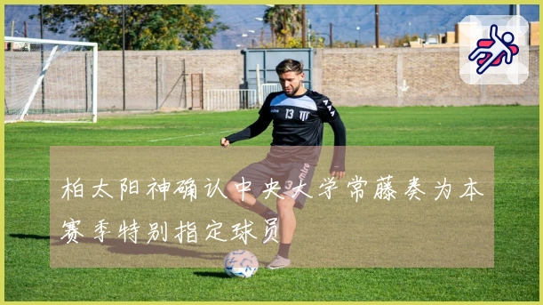 柏太阳神确认中央大学常藤奏为本赛季特别指定球员