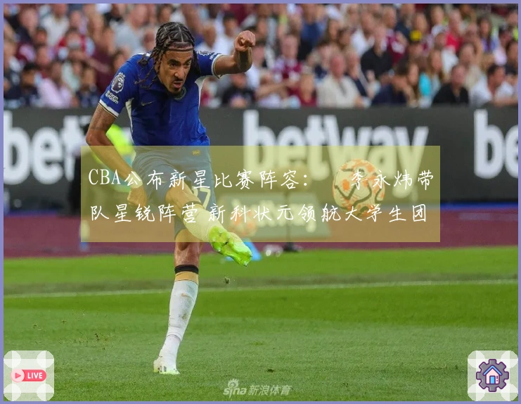 CBA公布新星比赛阵容：偰李永炜带队星锐阵营 新科状元领航大学生团队