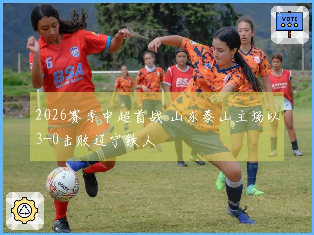 2026赛季中超首战 山东泰山主场以3-0击败辽宁铁人