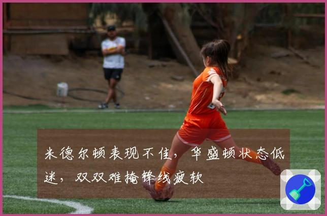 米德尔顿表现不佳，华盛顿状态低迷，双双难掩锋线疲软