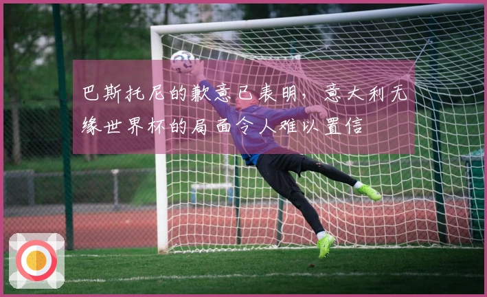 巴斯托尼的歉意已表明，意大利无缘世界杯的局面令人难以置信