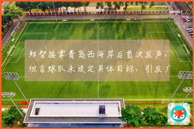郑智接掌青岛西海岸后首次发声，坦言球队未设定具体目标，引发广泛讨论