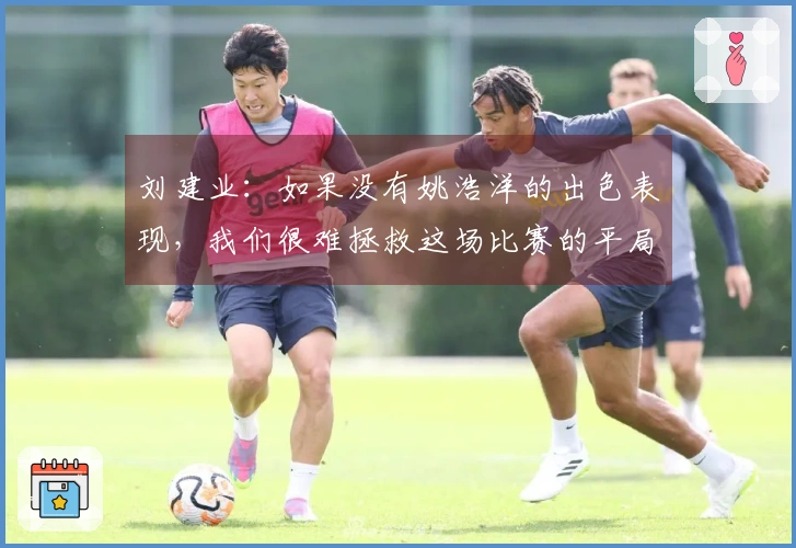 刘建业：如果没有姚浩洋的出色表现，我们很难拯救这场比赛的平局