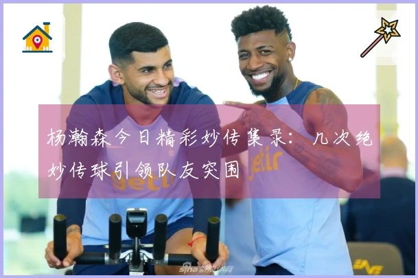 杨瀚森今日精彩妙传集录：几次绝妙传球引领队友突围