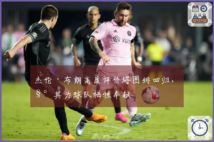 杰伦·布朗高度评价塔图姆回归，称其为球队牺牲奉献