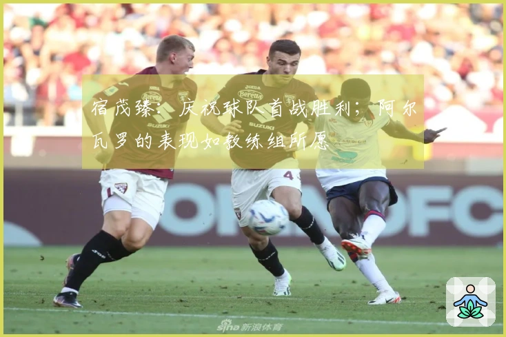 宿茂臻：庆祝球队首战胜利；阿尔瓦罗的表现如教练组所愿