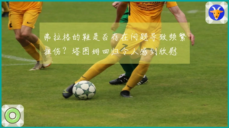 弗拉格的鞋是否存在问题导致频繁扭伤？塔图姆回归令人感到欣慰