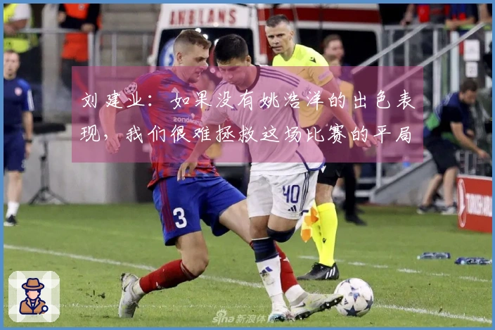 刘建业：如果没有姚浩洋的出色表现，我们很难拯救这场比赛的平局