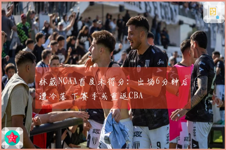 林葳NCAA首度未得分：出场6分钟后遭冷落 下赛季或重返CBA