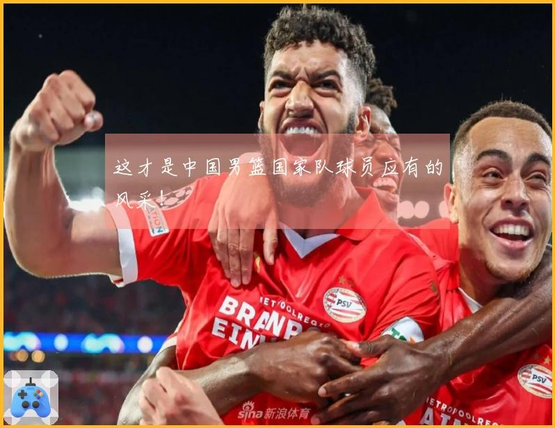 这才是中国男篮国家队球员应有的风采！