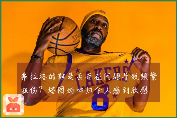 弗拉格的鞋是否存在问题导致频繁扭伤？塔图姆回归令人感到欣慰