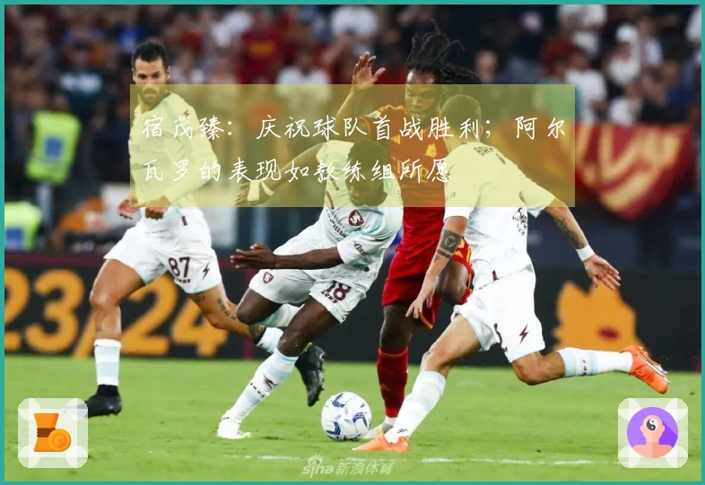 宿茂臻：庆祝球队首战胜利；阿尔瓦罗的表现如教练组所愿