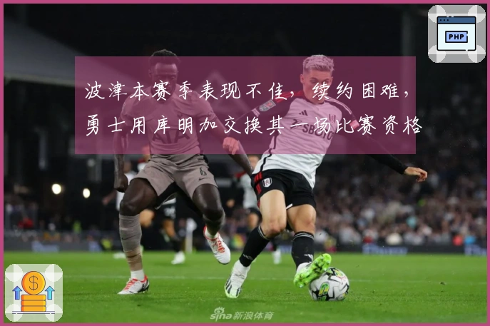 波津本赛季表现不佳，续约困难，勇士用库明加交换其一场比赛资格？